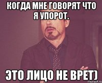 когда мне говорят что я упорот. это лицо не врет)