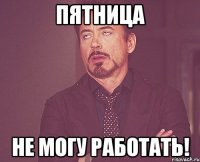 пятница не могу работать!