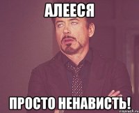 алееся просто ненависть!