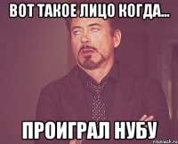 вот такое лицо когда... проиграл нубу