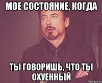 мое состояние, когда ты говоришь, что ты охуенный