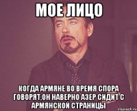 мое лицо когда армяне во время спора говорят,он наверно азер сидит с армянской страницы