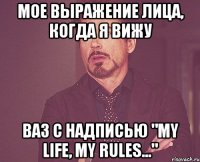 мое выражение лица, когда я вижу ваз с надписью "my life, my rules..."