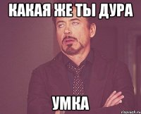 какая же ты дура умка