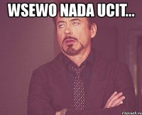 wsewo nada ucit... 