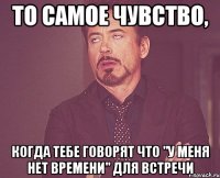 то самое чувство, когда тебе говорят что "у меня нет времени" для встречи