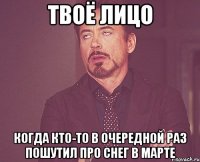 твоё лицо когда кто-то в очередной раз пошутил про снег в марте