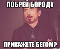 побрей бороду прикажете бегом?