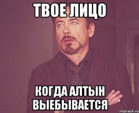 твое лицо когда алтын выебывается