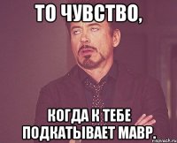 то чувство, когда к тебе подкатывает мавр.