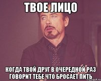 твое лицо когда твой друг в очередной раз говорит тебе что бросает пить