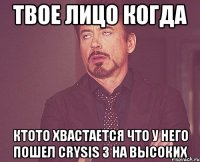 твое лицо когда ктото хвастается что у него пошел crysis 3 на высоких