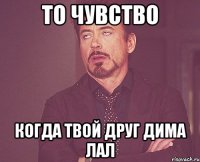 то чувство когда твой друг дима лал