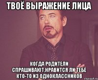 твоё выражение лица когда родители спрашивают,нравится ли тебе кто-то из одноклассников