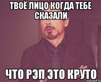 твоё лицо когда тебе сказали что рэп это круто