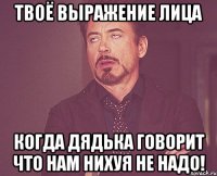 твоё выражение лица когда дядька говорит что нам нихуя не надо!