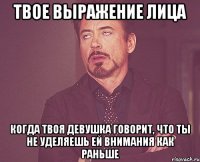 твое выражение лица когда твоя девушка говорит, что ты не уделяешь ей внимания как раньше