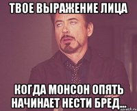 твое выражение лица когда монсон опять начинает нести бред...