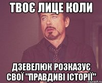 твоє лице коли дзевелюк розказує свої "правдиві історії"