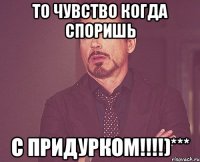 то чувство когда споришь с придурком!!!)***