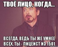 твоё лицо, когда... всегда, ведь ты же умнее всех, ты - лицеист из 1501