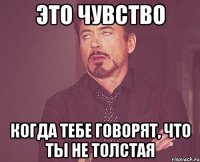 это чувство когда тебе говорят, что ты не толстая