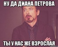 ну да диана петрова ты у нас же взрослая