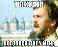 ты холоп поговори еше у меня