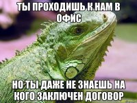 ты проходишь к нам в офис но ты даже не знаешь на кого заключен договор