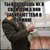 ты впускаешь их в свой дом,а они забирают тебя в армию