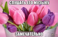 слушать его музыку замечательно