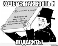 хочется так взять и подарить)