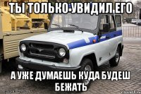 ты только увидил его а уже думаешь куда будеш бежать