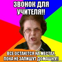 звонок для учителя!! все остаются на местах, пока не запишут домашку!!