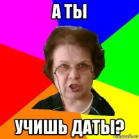 а ты учишь даты?