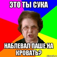 это ты сука наблевал паше на кровать?