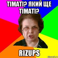 тіматі? який ще тіматі? rizups