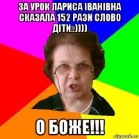 за урок лариса іванівна сказала 152 рази слово діти..)))) о боже!!!