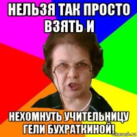 нельзя так просто взять и нехомнуть учительницу гели бухраткиной!