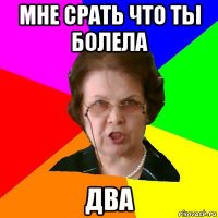 мне срать что ты болела два