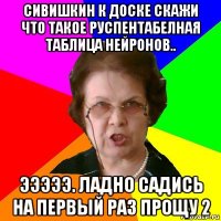 сивишкин к доске скажи что такое руспентабелная таблица нейронов.. эээээ. ладно садись на первый раз прощу 2