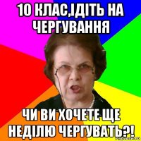 10 клас,ідіть на чергування чи ви хочете ще неділю чергувать?!