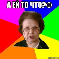 а ей то что?© 