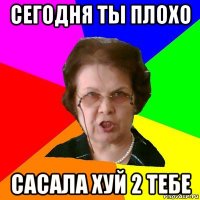 сегодня ты плохо сасала хуй 2 тебе