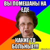 вы помешаны на еде какие то больные!!!