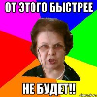 от этого быстрее не будет!!