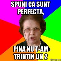 spuni ca sunt perfecta, pina nu t-am trintin un 2