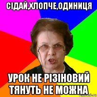 сідай,хлопче,одиниця урок не різіновий тянуть не можна