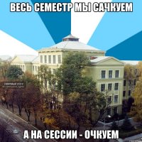 весь семестр мы сачкуем а на сессии - очкуем