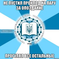 не пустил прокпод на пару за опоздание прогулял все остальные